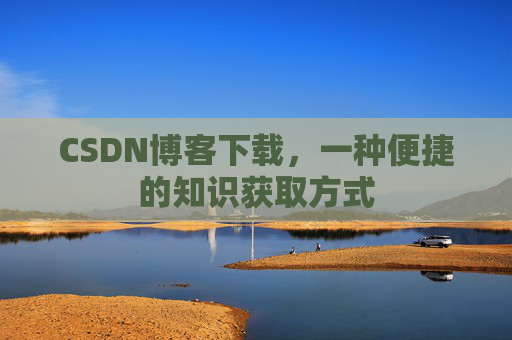 CSDN博客下载,一种便捷的知识获取方式 CSDN博客下载,一种便捷的知识获取方式